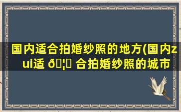 国内适合拍婚纱照的地方(国内zui
适 🦉 合拍婚纱照的城市 🦈 排名)